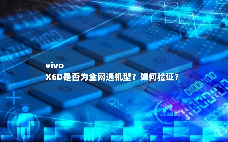 vivo X6D是否为全网通机型？如何验证？