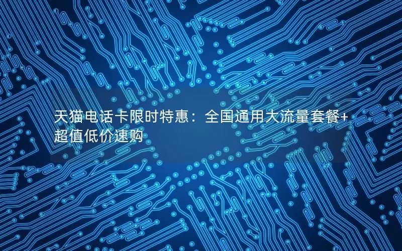 天猫电话卡限时特惠：全国通用大流量套餐+超值低价速购