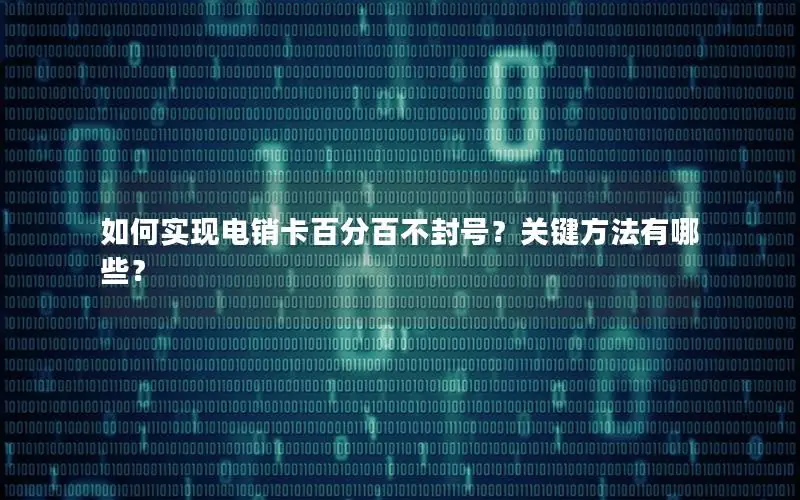 如何实现电销卡百分百不封号？关键方法有哪些？