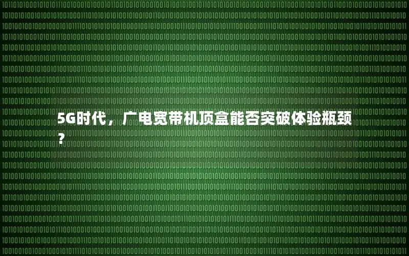 5G时代，广电宽带机顶盒能否突破体验瓶颈？