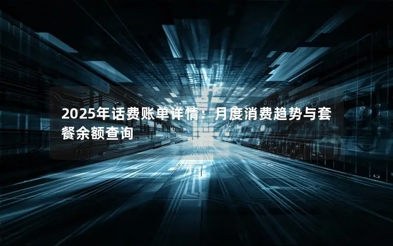 2025年话费账单详情：月度消费趋势与套餐余额查询