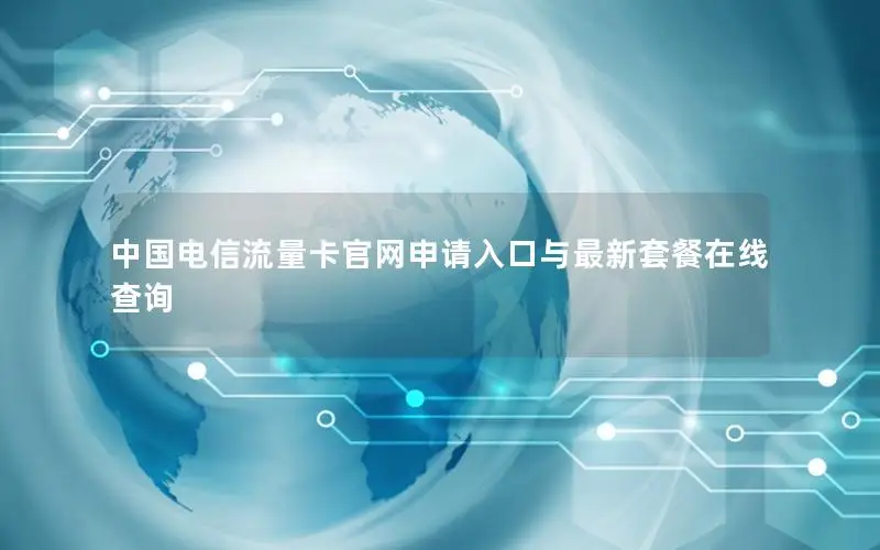 中国电信流量卡官网申请入口与最新套餐在线查询