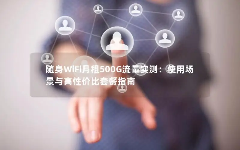随身WiFi月租500G流量实测：使用场景与高性价比套餐指南