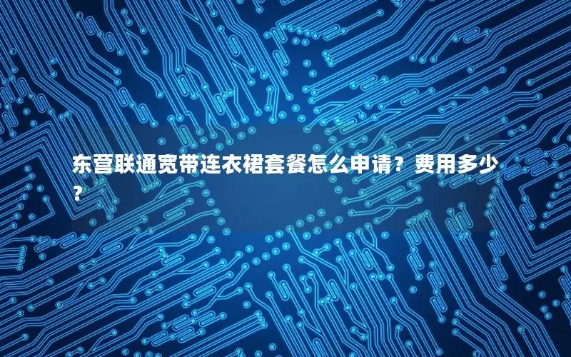 东营联通宽带连衣裙套餐怎么申请？费用多少？