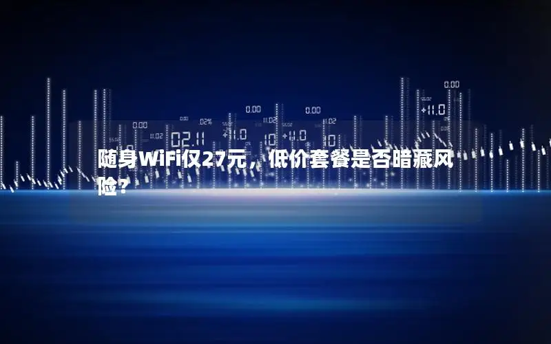 随身WiFi仅27元，低价套餐是否暗藏风险？