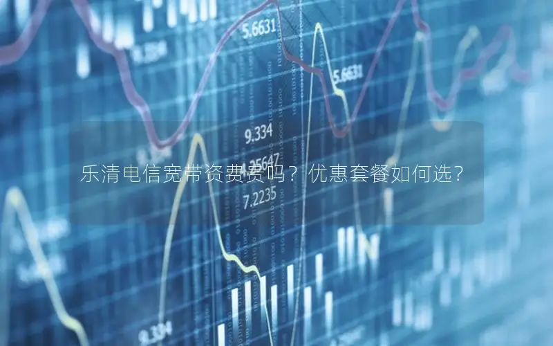 乐清电信宽带资费贵吗？优惠套餐如何选？