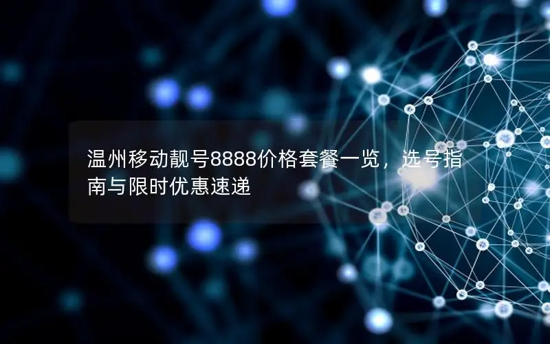 温州移动靓号8888价格套餐一览，选号指南与限时优惠速递
