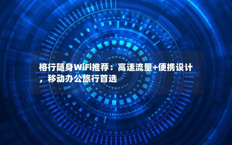 格行随身WiFi推荐：高速流量+便携设计，移动办公旅行首选