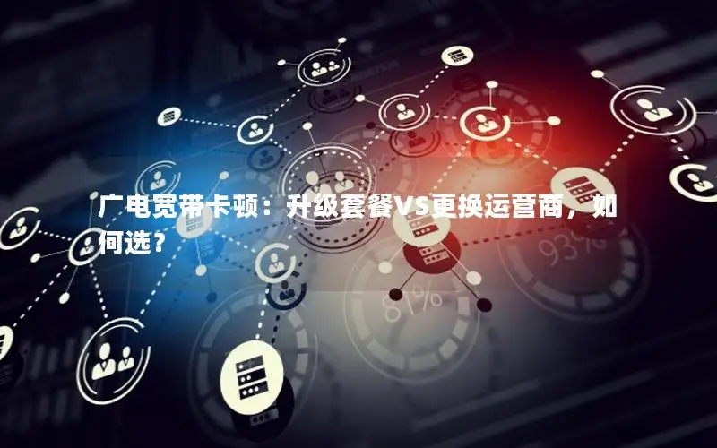 广电宽带卡顿：升级套餐VS更换运营商，如何选？
