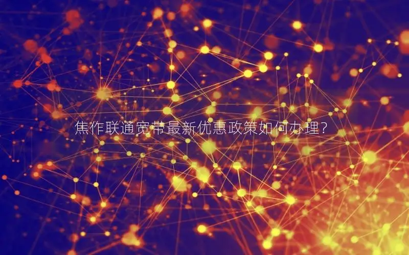 焦作联通宽带最新优惠政策如何办理？
