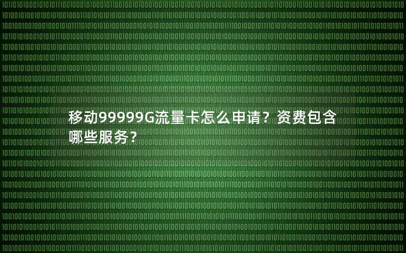 移动99999G流量卡怎么申请？资费包含哪些服务？
