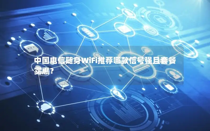 中国电信随身WiFi推荐哪款信号强且套餐实惠？