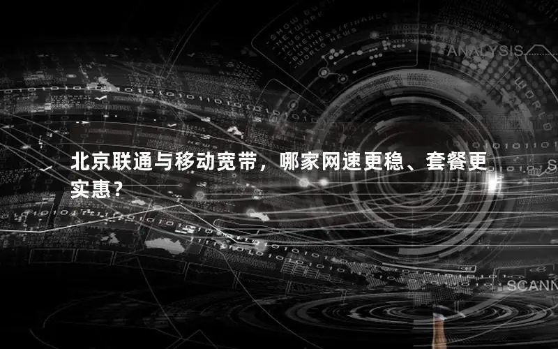 北京联通与移动宽带，哪家网速更稳、套餐更实惠？