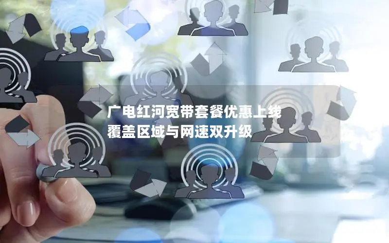 广电红河宽带套餐优惠上线 覆盖区域与网速双升级