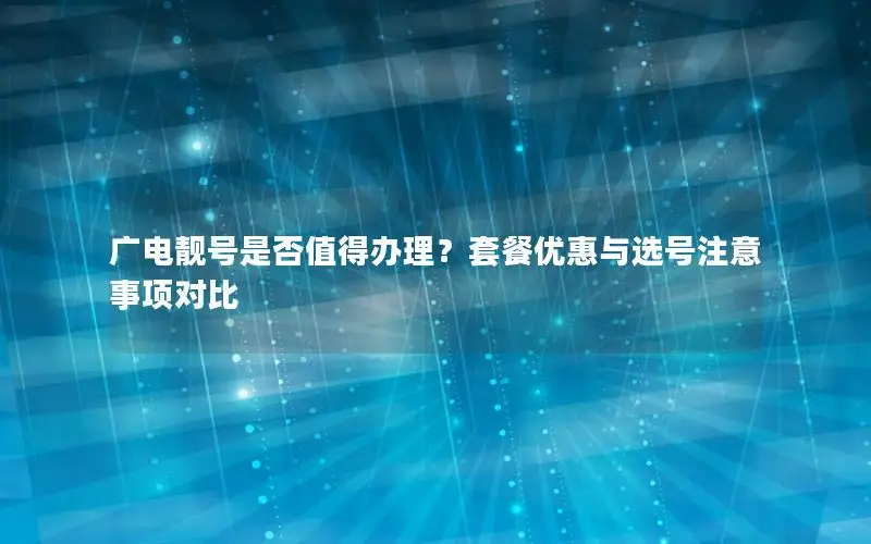 广电靓号是否值得办理？套餐优惠与选号注意事项对比