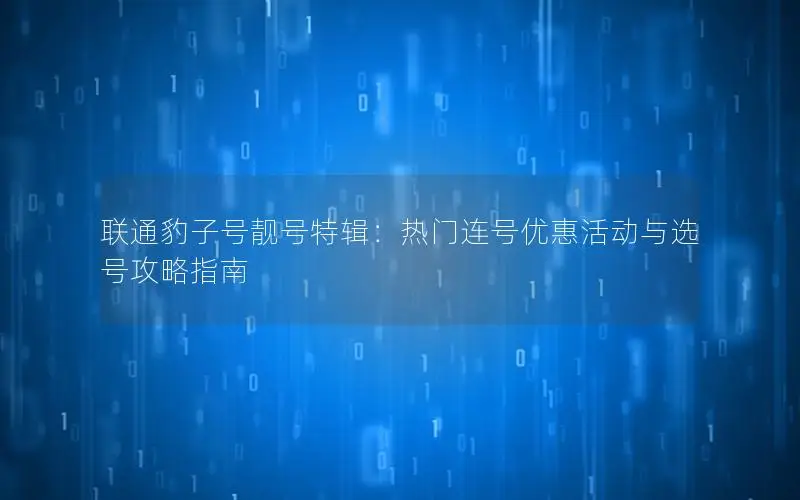 联通豹子号靓号特辑：热门连号优惠活动与选号攻略指南
