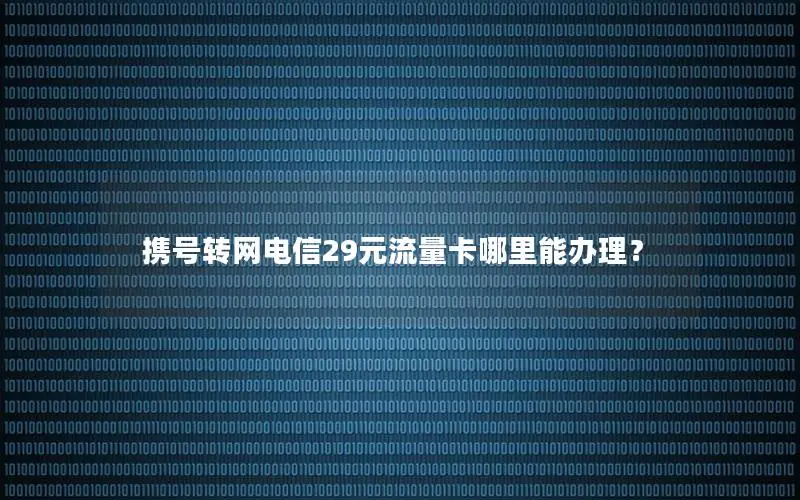 携号转网电信29元流量卡哪里能办理？
