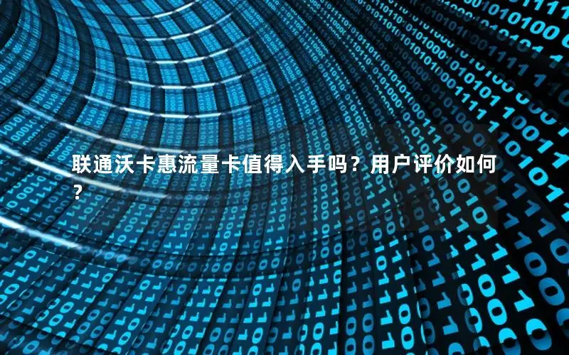 联通沃卡惠流量卡值得入手吗？用户评价如何？