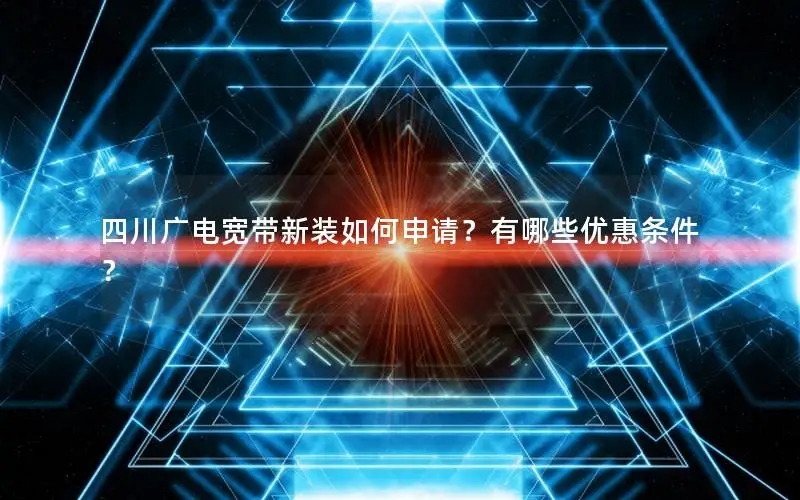 四川广电宽带新装如何申请？有哪些优惠条件？