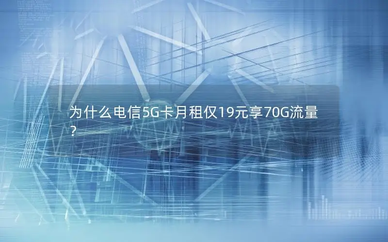 为什么电信5G卡月租仅19元享70G流量？