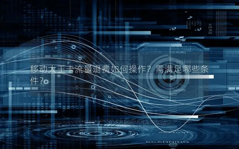 移动大王卡流量退费如何操作？需满足哪些条件？