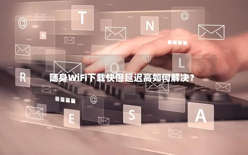 随身WiFi下载快但延迟高如何解决？