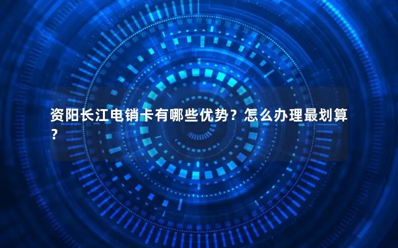 资阳长江电销卡有哪些优势？怎么办理最划算？