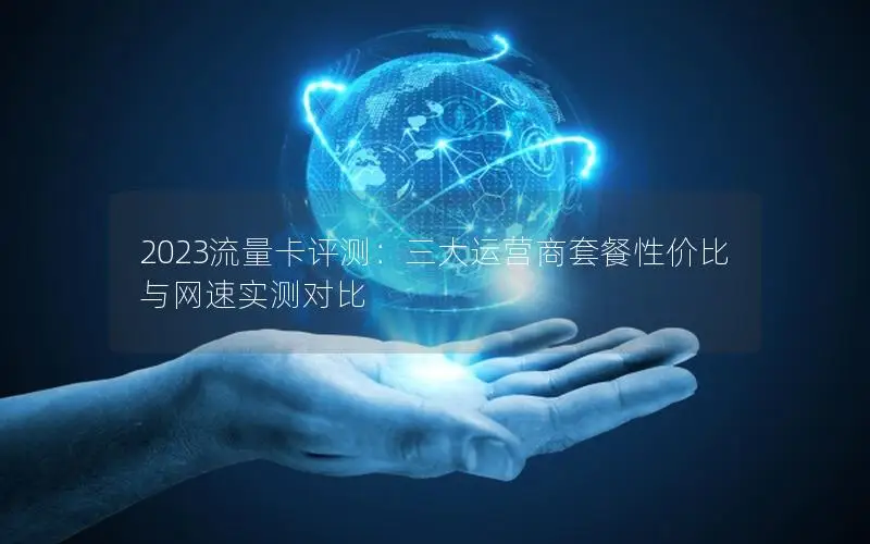 2023流量卡评测：三大运营商套餐性价比与网速实测对比