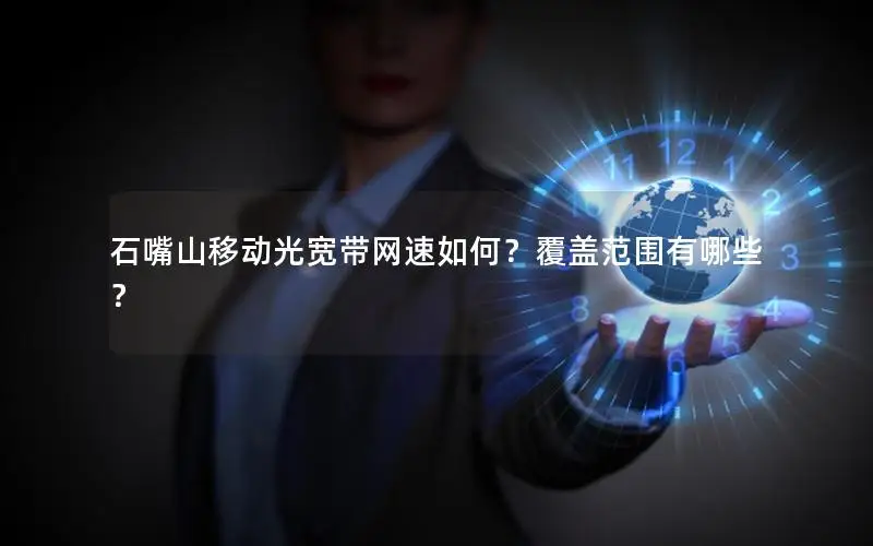 石嘴山移动光宽带网速如何？覆盖范围有哪些？