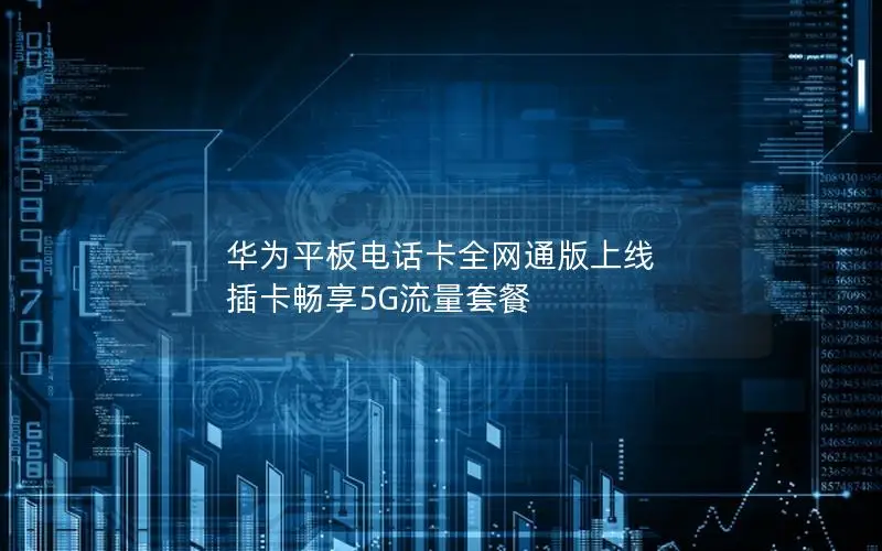 华为平板电话卡全网通版上线 插卡畅享5G流量套餐