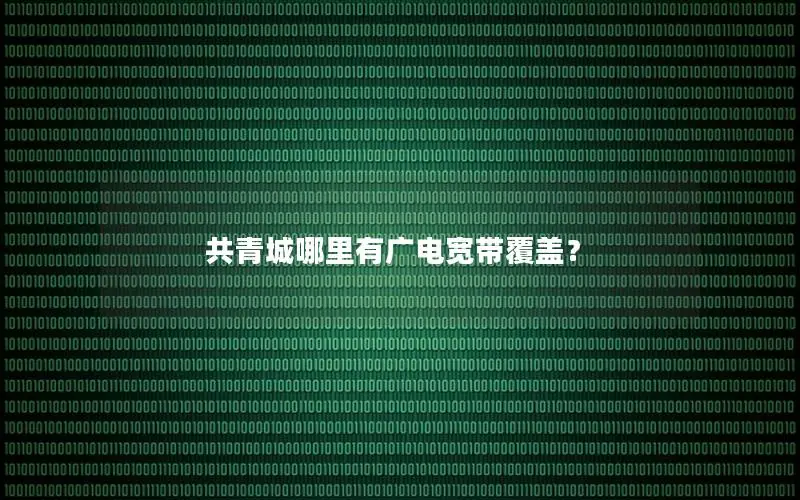 共青城哪里有广电宽带覆盖？