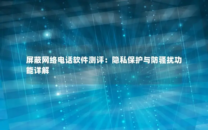 屏蔽网络电话软件测评：隐私保护与防骚扰功能详解