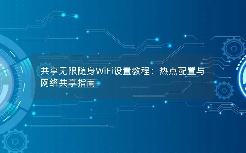 共享无限随身WiFi设置教程：热点配置与网络共享指南