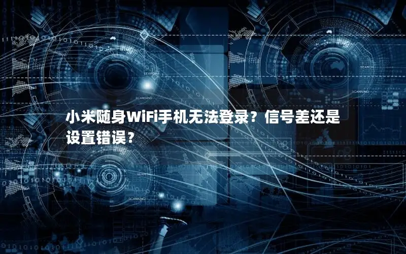小米随身WiFi手机无法登录？信号差还是设置错误？