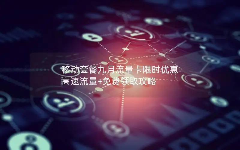 移动套餐九月流量卡限时优惠 高速流量+免费领取攻略