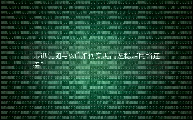 迅迅优随身wifi如何实现高速稳定网络连接？