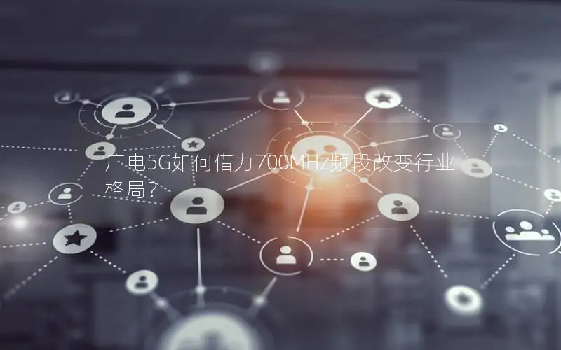 广电5G如何借力700MHz频段改变行业格局？