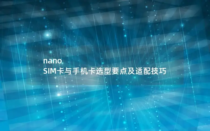 nano SIM卡与手机卡选型要点及适配技巧