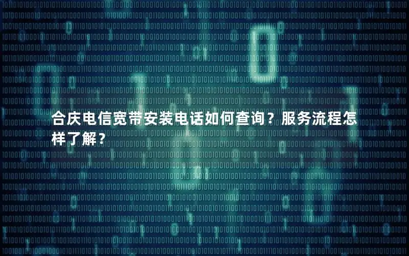 合庆电信宽带安装电话如何查询？服务流程怎样了解？