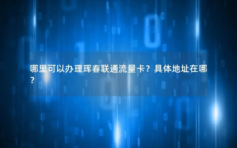 哪里可以办理珲春联通流量卡？具体地址在哪？