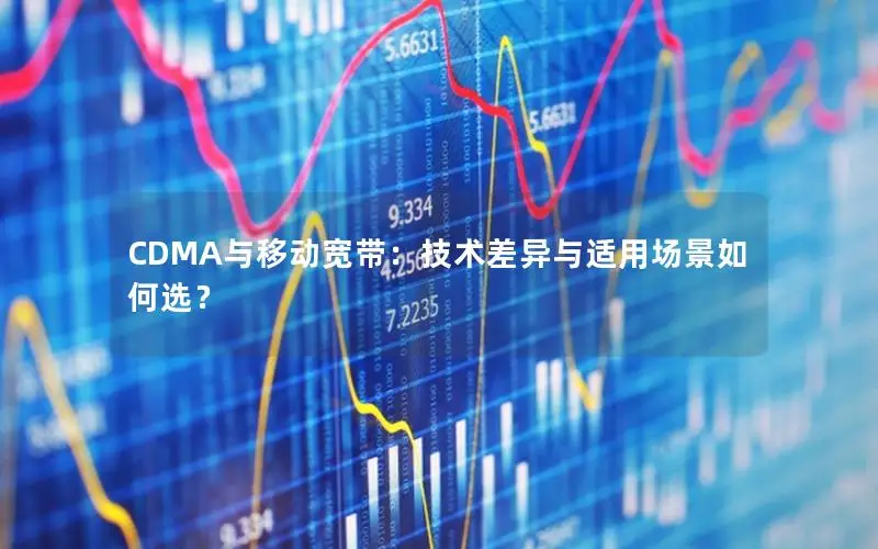 CDMA与移动宽带：技术差异与适用场景如何选？