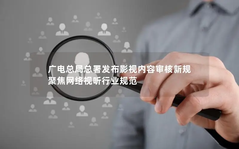 广电总局总署发布影视内容审核新规 聚焦网络视听行业规范