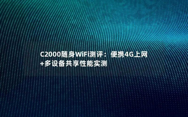 C2000随身WiFi测评：便携4G上网+多设备共享性能实测