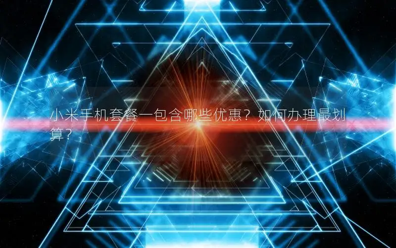 小米手机套餐一包含哪些优惠？如何办理最划算？