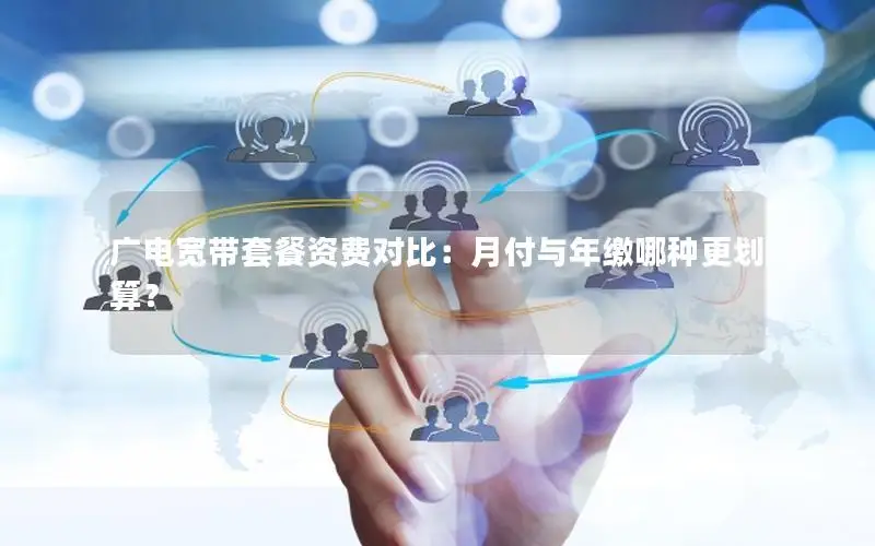 广电宽带套餐资费对比：月付与年缴哪种更划算？