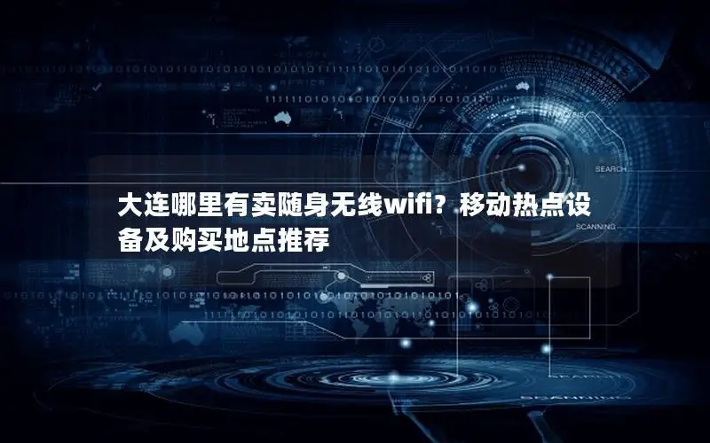 大连哪里有卖随身无线wifi？移动热点设备及购买地点推荐