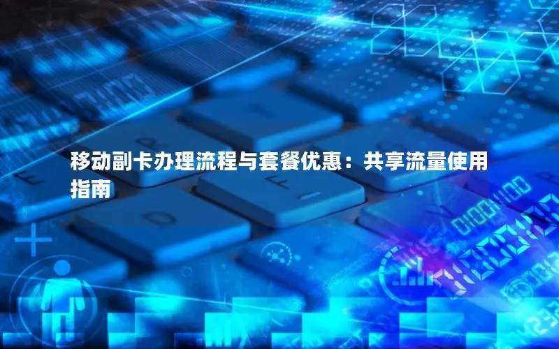 移动副卡办理流程与套餐优惠：共享流量使用指南