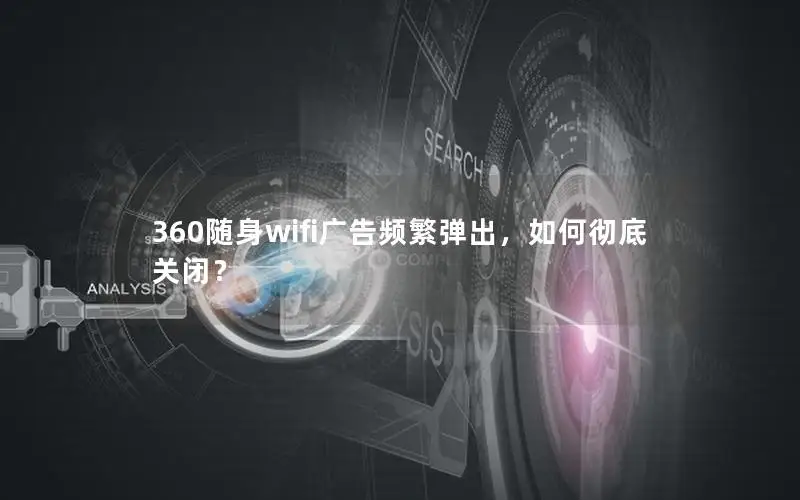 360随身wifi广告频繁弹出，如何彻底关闭？
