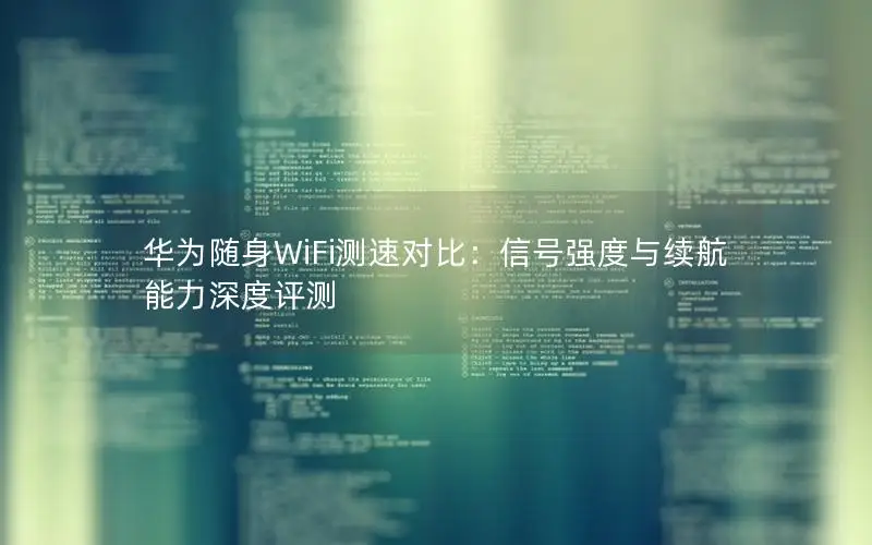 华为随身WiFi测速对比：信号强度与续航能力深度评测