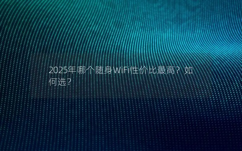 2025年哪个随身WiFi性价比最高？如何选？